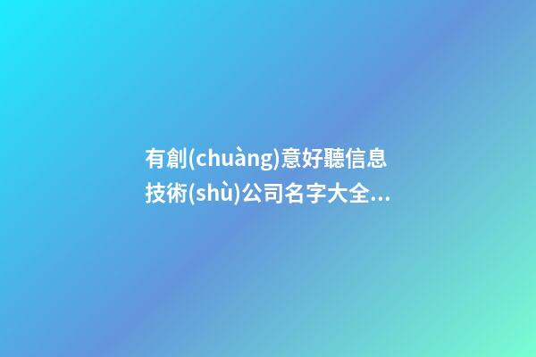 有創(chuàng)意好聽信息技術(shù)公司名字大全 好聽洋氣信息技術(shù)公司起名